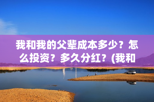 我和我的父辈成本多少？怎么投资？多久分红？(我和我的父辈是)