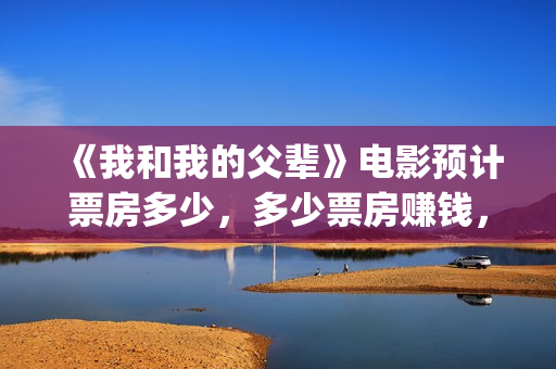 《我和我的父辈》电影预计票房多少,多少票房赚钱,预测准确吗?(《我和我的父辈》电影免费观看) 《我和我的父辈》电影预计票房多少,多少票房赚钱,预测准确吗?(《我和我的父辈》电影免费观看)