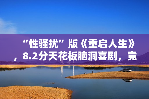 “性骚扰”版《重启人生》，8.2分天花板脑洞喜剧，竟被批嘴臭？