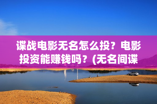 谍战电影无名怎么投？电影投资能赚钱吗？(无名间谍)