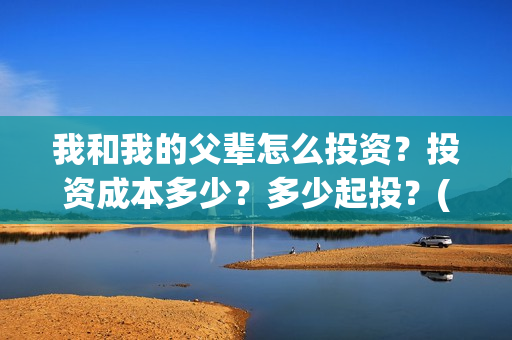 我和我的父辈怎么投资？投资成本多少？多少起投？(我和我的父辈说的是啥)
