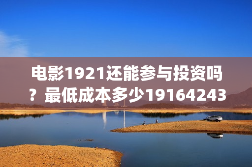 电影1921还能参与投资吗?最低成本多少19164243723(电影1921只能在电影院看吗) 电影1921还能参与投资吗?最低成本多少19164243723(电影1921只能在电影院看吗)