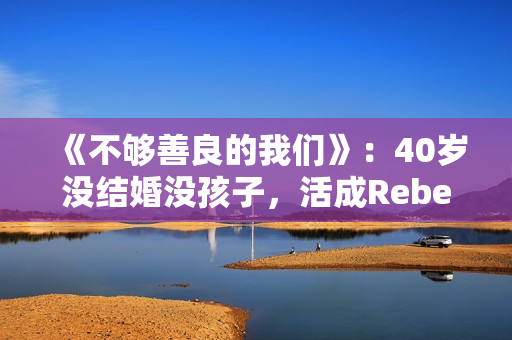 《不够善良的我们》：40岁没结婚没孩子，活成Rebecca，很惨吗？