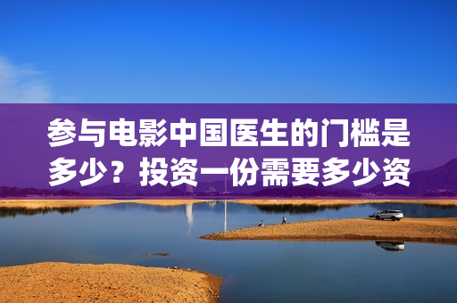 参与电影中国医生的门槛是多少？投资一份需要多少资金？(电影中国医生主创团队)