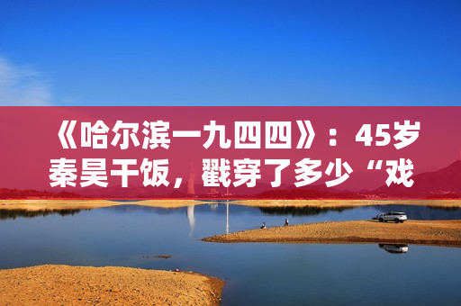 《哈尔滨一九四四》：45岁秦昊干饭，戳穿了多少“戏混子”的体面