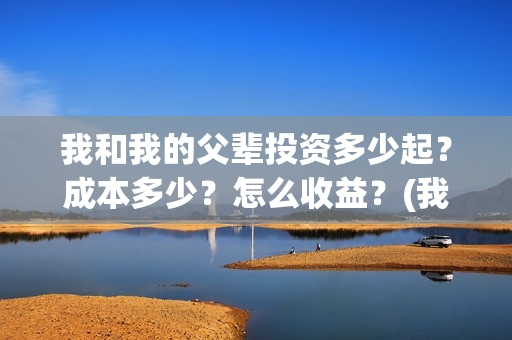 我和我的父辈投资多少起？成本多少？怎么收益？(我和我的父辈参演)