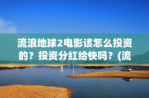 流浪地球2电影该怎么投资的？投资分红给快吗？(流浪地球2电影下载)