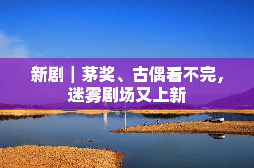 新剧｜茅奖、古偶看不完，迷雾剧场又上新