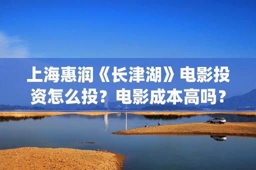 上海惠润《长津湖》电影投资怎么投?电影成本高吗?收益周期多久?(长津湖上海惠润) 上海惠润《长津湖》电影投资怎么投?电影成本高吗?收益周期多久?(长津湖上海惠润)