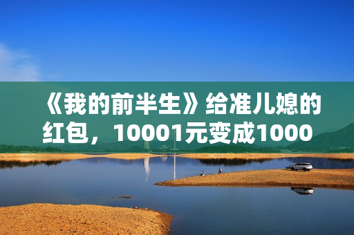 《我的前半生》给准儿媳的红包，10001元变成1000元，贺涵失误了