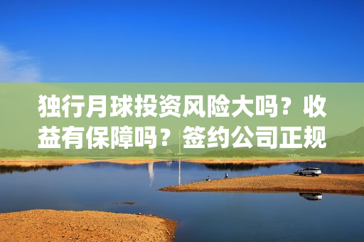 独行月球投资风险大吗？收益有保障吗？签约公司正规吗？(独行月球电影什么时候开机)