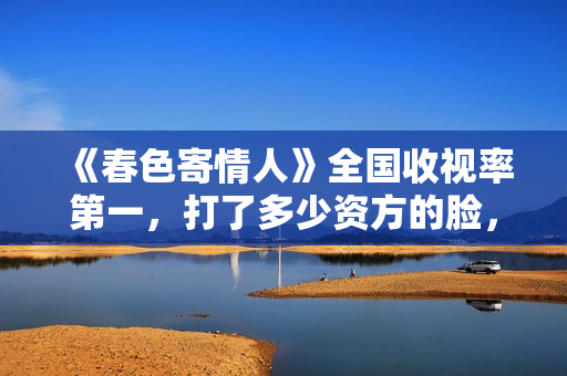 《春色寄情人》全国收视率第一，打了多少资方的脸，刘琳又赌对了