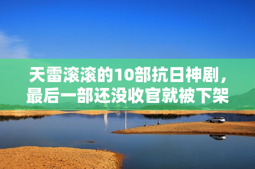 天雷滚滚的10部抗日神剧，最后一部还没收官就被下架了