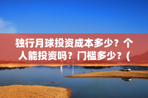 独行月球投资成本多少？个人能投资吗？门槛多少？(独行月球票房预测)
