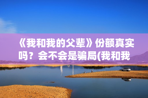 《我和我的父辈》份额真实吗？会不会是骗局(我和我的父辈在线观看免费全集电视剧)