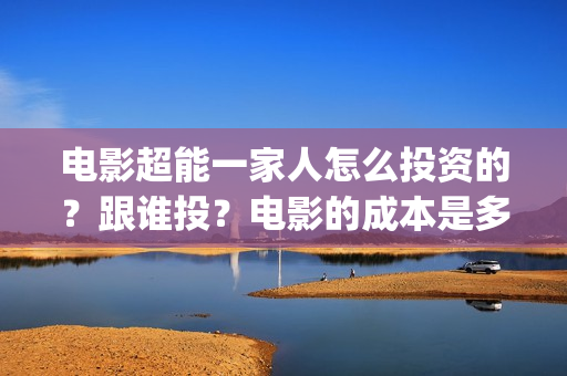 电影超能一家人怎么投资的？跟谁投？电影的成本是多少？(电影超能一家人免费观看完整版)