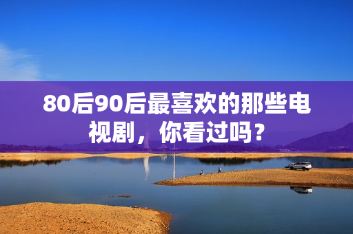 80后90后最喜欢的那些电视剧，你看过吗？