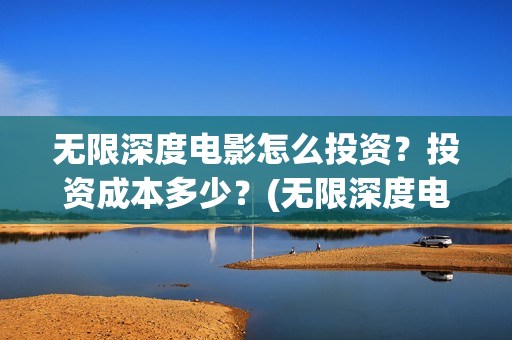 无限深度电影怎么投资?投资成本多少?(无限深度电影怎么看) 无限深度电影怎么投资?投资成本多少?(无限深度电影怎么看)