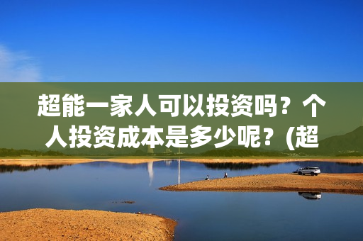 超能一家人可以投资吗？个人投资成本是多少呢？(超能一家人联合出品方)