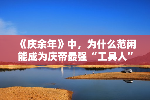 《庆余年》中,为什么范闲能成为庆帝最强“工具人”? 《庆余年》中,为什么范闲能成为庆帝最强“工具人”?