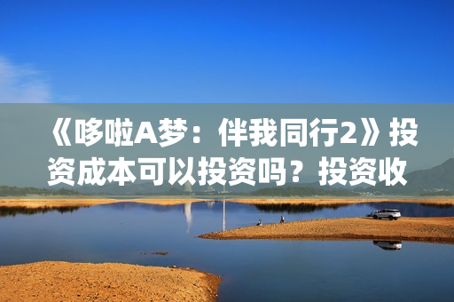 《哆啦A梦：伴我同行2》投资成本可以投资吗？投资收益怎么样？(哆啦a梦伴我同行3还会出吗)