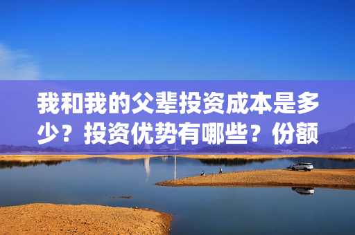 我和我的父辈投资成本是多少?投资优势有哪些?份额是真实的吗?(我和我的父辈投资方) 我和我的父辈投资成本是多少?投资优势有哪些?份额是真实的吗?(我和我的父辈投资方)