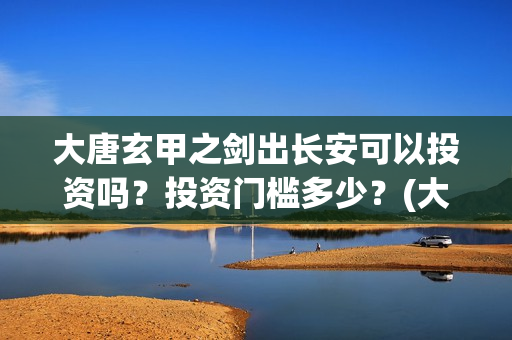 大唐玄甲之剑出长安可以投资吗？投资门槛多少？(大唐玄甲之剑出长安免费观看)