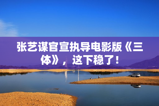 张艺谋官宣执导电影版《三体》，这下稳了！