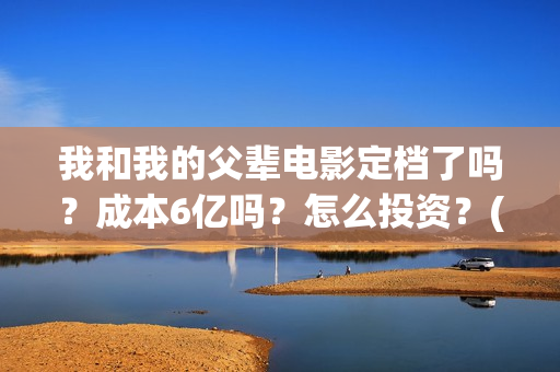 我和我的父辈电影定档了吗?成本6亿吗?怎么投资?(我和我的父辈电影免费观看完整版高清) 我和我的父辈电影定档了吗?成本6亿吗?怎么投资?(我和我的父辈电影免费观看完整版高清)