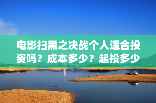 电影扫黑之决战个人适合投资吗?成本多少?起投多少?(电影扫黑之决战演员表) 电影扫黑之决战个人适合投资吗?成本多少?起投多少?(电影扫黑之决战演员表)