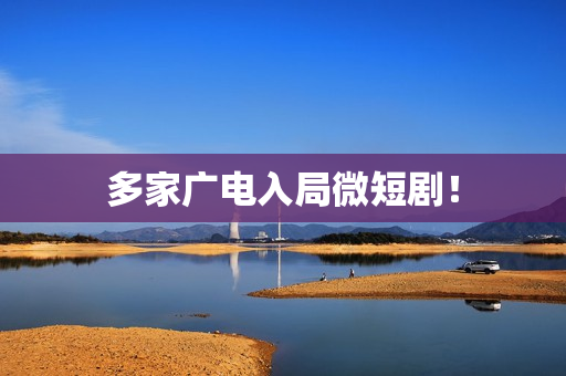 多家广电入局微短剧! 多家广电入局微短剧!
