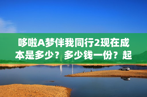 哆啦A梦伴我同行2现在成本是多少?多少钱一份?起投门槛是多少?(哆啦a梦伴我同行3普通话免费观看) 哆啦A梦伴我同行2现在成本是多少?多少钱一份?起投门槛是多少?(哆啦a梦伴我同行3普通话免费观看)