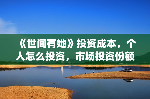 《世间有她》投资成本，个人怎么投资，市场投资份额真实吗？(世间有她预售)