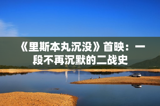 《里斯本丸沉没》首映:一段不再沉默的二战史 《里斯本丸沉没》首映:一段不再沉默的二战史