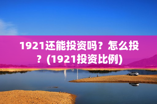 1921还能投资吗？怎么投？(1921投资比例)