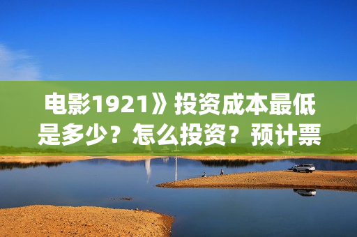 电影1921》投资成本最低是多少？怎么投资？预计票房是多少？(1921电影投资收益)