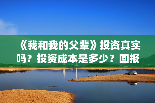 《我和我的父辈》投资真实吗？投资成本是多少？回报率如何？(我和我的父辈电影免费播放完整版观后感)