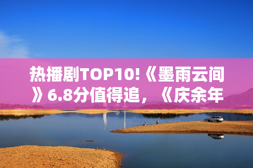 热播剧TOP10!《墨雨云间》6.8分值得追，《庆余年》7.2，冠军呢？