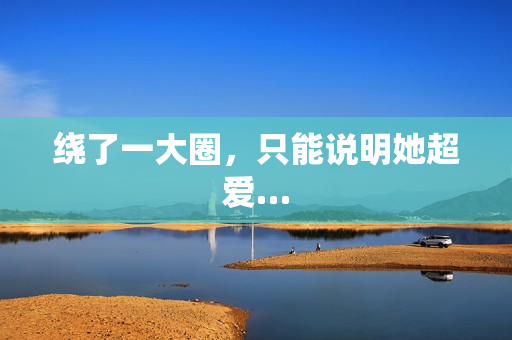 绕了一大圈，只能说明她超爱…