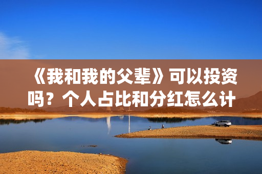 《我和我的父辈》可以投资吗？个人占比和分红怎么计算的?(《我和我的父辈》完整版免费)