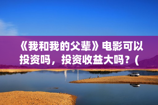《我和我的父辈》电影可以投资吗，投资收益大吗？(我和我的父辈电影免费播放完整版观后感)