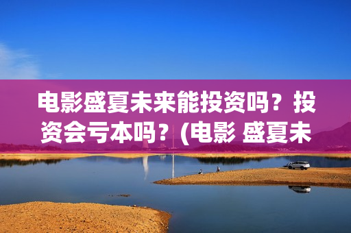 电影盛夏未来能投资吗？投资会亏本吗？(电影 盛夏未来)