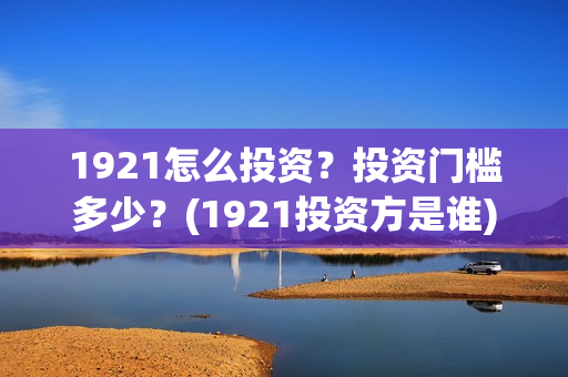1921怎么投资？投资门槛多少？(1921投资方是谁)
