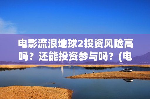 电影流浪地球2投资风险高吗？还能投资参与吗？(电影流浪地球2在线观看)