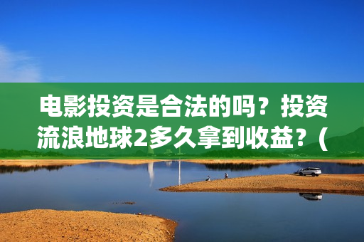电影投资是合法的吗？投资流浪地球2多久拿到收益？(电影投资是真的还是假的)