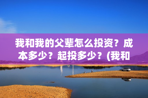 我和我的父辈怎么投资？成本多少？起投多少？(我和我的父辈如何)