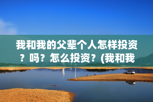我和我的父辈个人怎样投资？吗？怎么投资？(我和我的父辈个人简介)