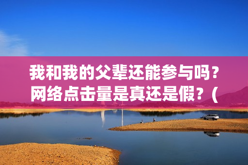 我和我的父辈还能参与吗？网络点击量是真还是假？(我和我的父辈讲啥)
