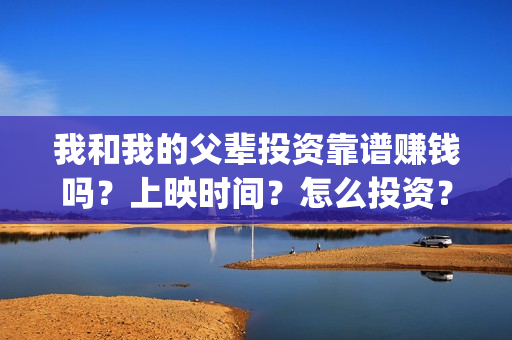 我和我的父辈投资靠谱赚钱吗？上映时间？怎么投资？(我和我的父辈投资方)