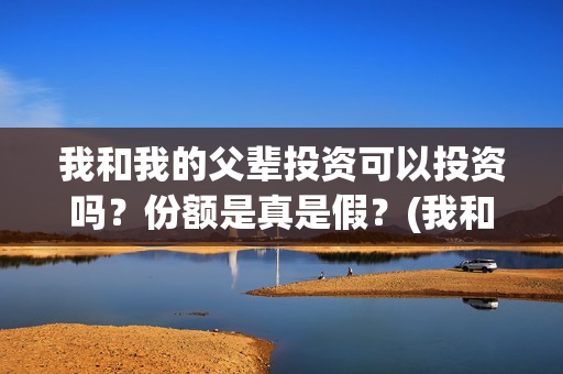 我和我的父辈投资可以投资吗？份额是真是假？(我和我的父辈投资成本)